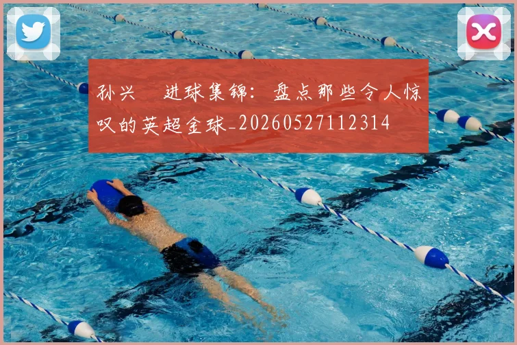 孙兴慜进球集锦：盘点那些令人惊叹的英超金球_20260527112314