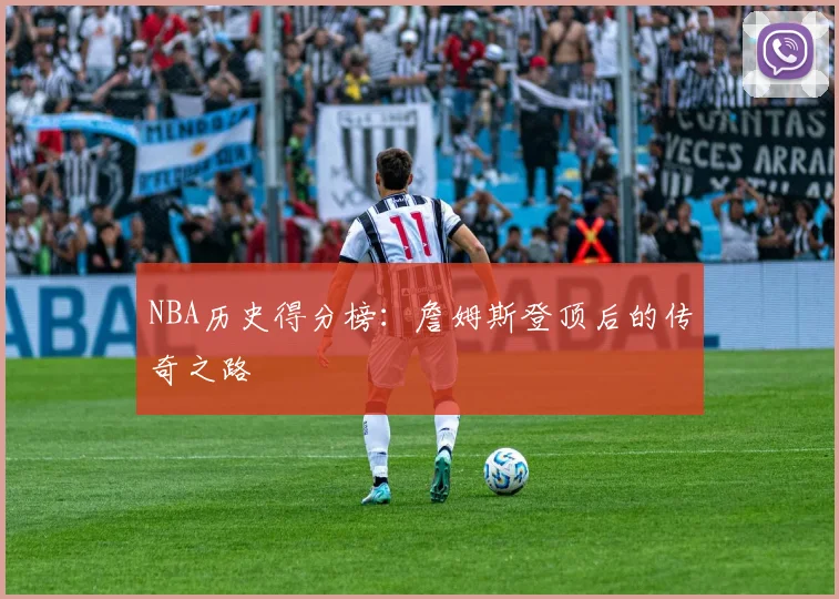 NBA历史得分榜：詹姆斯登顶后的传奇之路