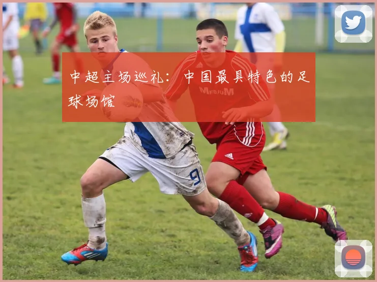 中超主场巡礼：中国最具特色的足球场馆
