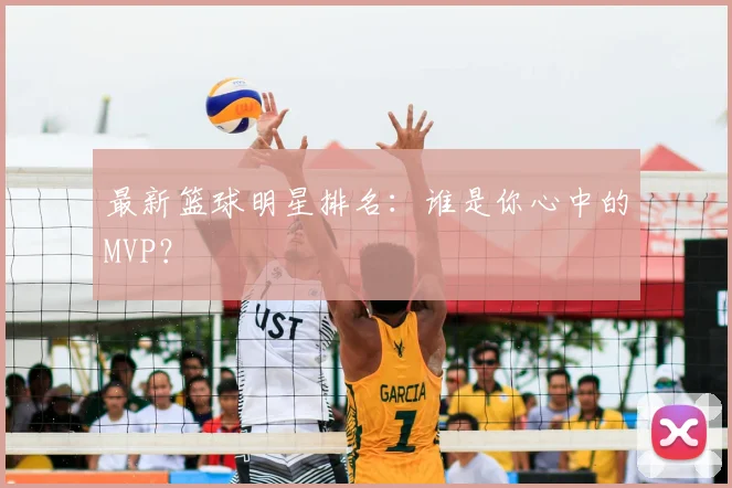 最新篮球明星排名:谁是你心中的MVP?