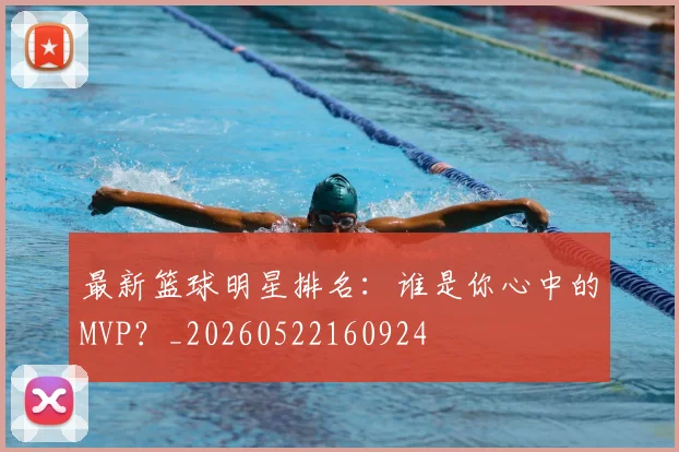 最新篮球明星排名:谁是你心中的MVP?_20260522160924