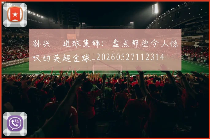 孙兴慜进球集锦:盘点那些令人惊叹的英超金球_20260527112314