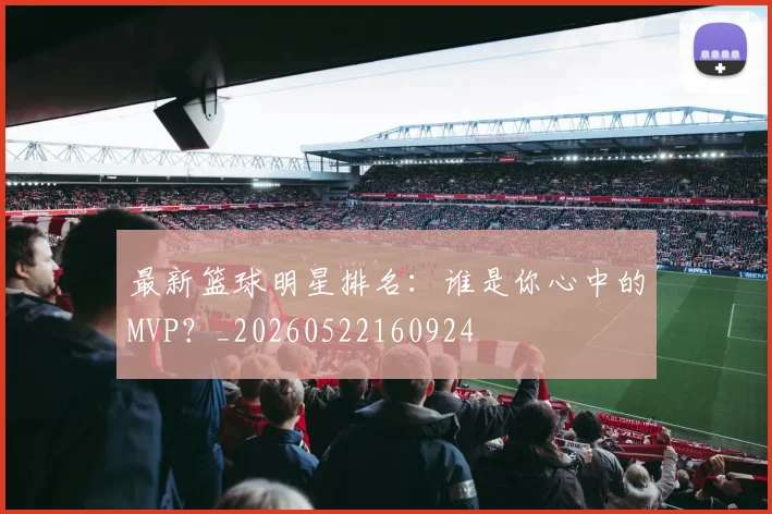 最新篮球明星排名：谁是你心中的MVP？_20260522160924