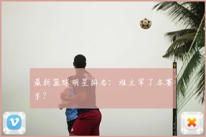 最新篮球明星排名:谁主宰了本赛季?