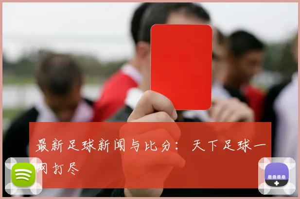 最新足球新闻与比分:天下足球一网打尽