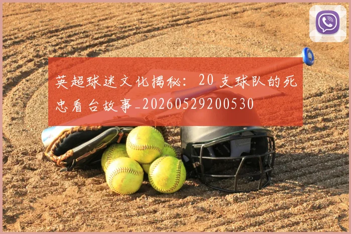 英超球迷文化揭秘:20 支球队的死忠看台故事_20260529200530
