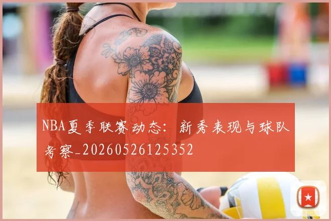 NBA夏季联赛动态：新秀表现与球队考察_20260526125352