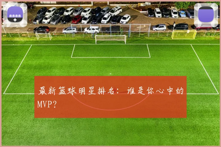 最新篮球明星排名：谁是你心中的MVP？