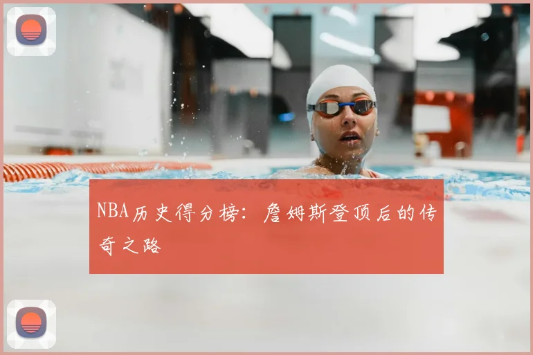 NBA历史得分榜：詹姆斯登顶后的传奇之路
