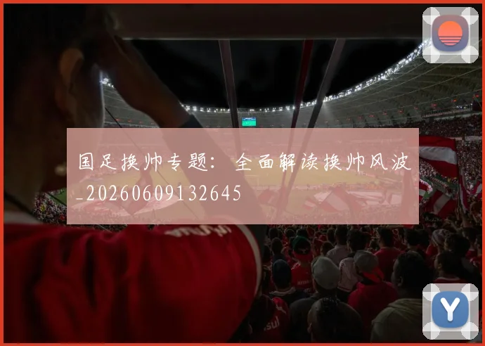 国足换帅专题：全面解读换帅风波_20260609132645